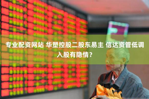 专业配资网站 华塑控股二股东易主 信达资管低调入股有隐情？