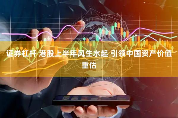 证券杠杆 港股上半年风生水起 引领中国资产价值重估