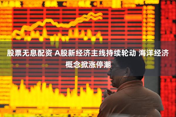股票无息配资 A股新经济主线持续轮动 海洋经济概念掀涨停潮