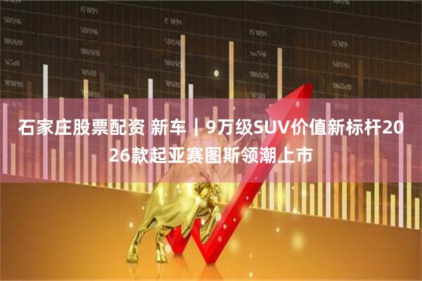 石家庄股票配资 新车｜9万级SUV价值新标杆2026款起亚赛图斯领潮上市