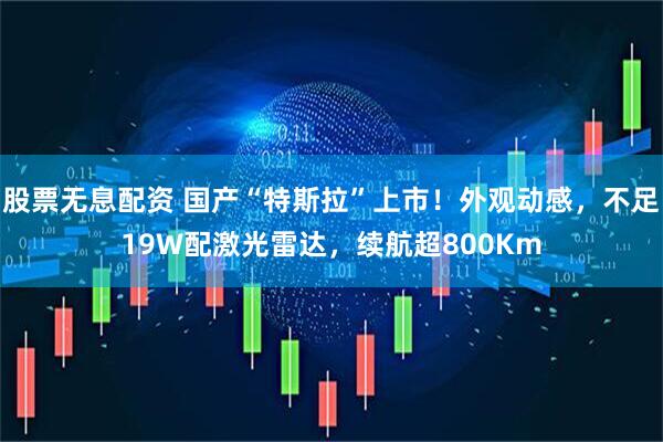 股票无息配资 国产“特斯拉”上市！外观动感，不足19W配激光雷达，续航超800Km