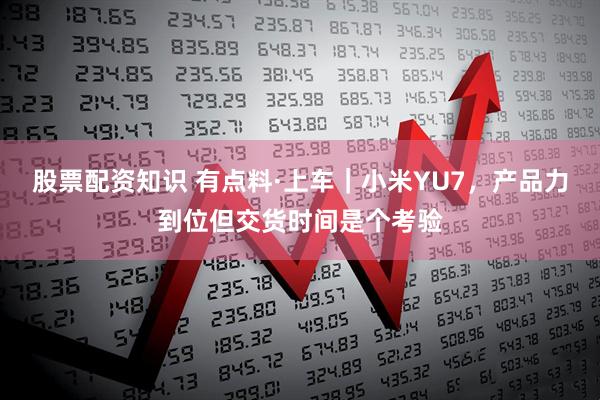 股票配资知识 有点料·上车｜小米YU7，产品力到位但交货时间是个考验