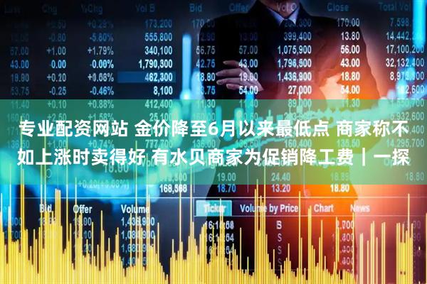 专业配资网站 金价降至6月以来最低点 商家称不如上涨时卖得好 有水贝商家为促销降工费｜一探