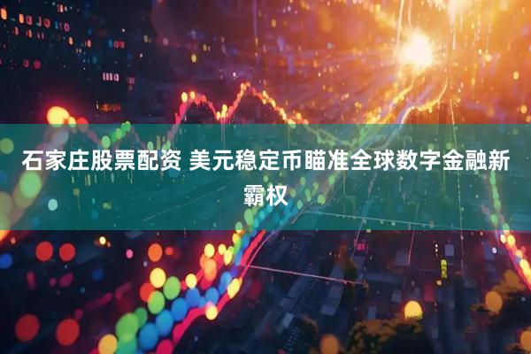 石家庄股票配资 美元稳定币瞄准全球数字金融新霸权