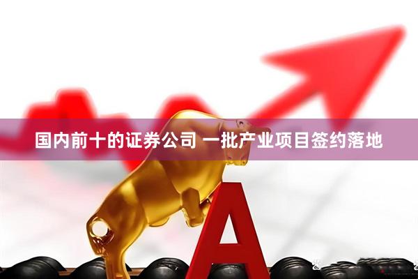 国内前十的证券公司 一批产业项目签约落地