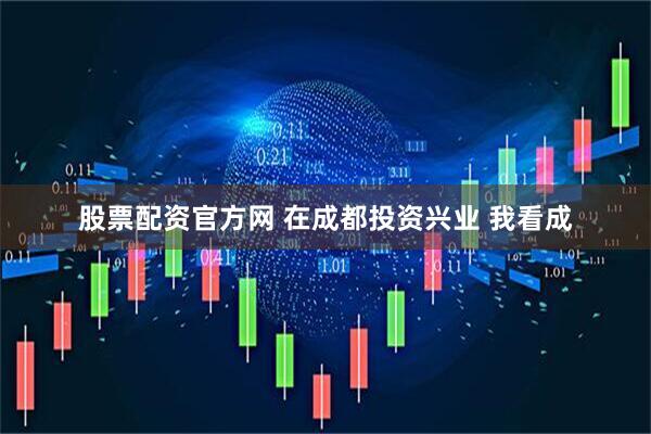 股票配资官方网 在成都投资兴业 我看成