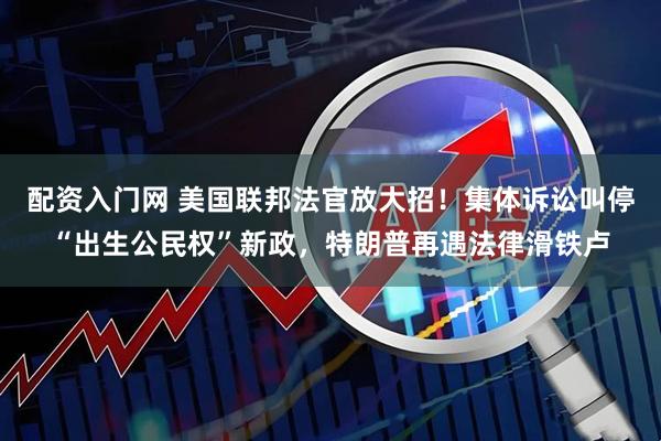 配资入门网 美国联邦法官放大招！集体诉讼叫停“出生公民权”新政，特朗普再遇法律滑铁卢