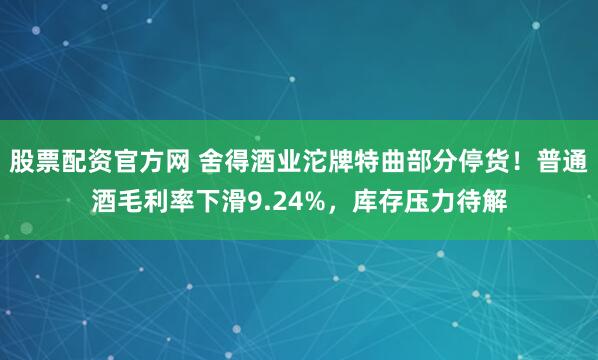 股票配资官方网 舍得酒业沱牌特曲部分停货！普通酒毛利率下滑9.24%，库存压力待解