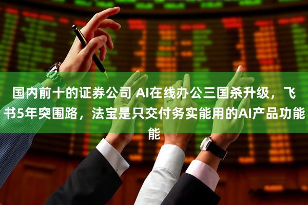 国内前十的证券公司 AI在线办公三国杀升级，飞书5年突围路，法宝是只交付务实能用的AI产品功能