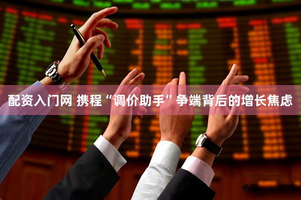 配资入门网 携程“调价助手”争端背后的增长焦虑