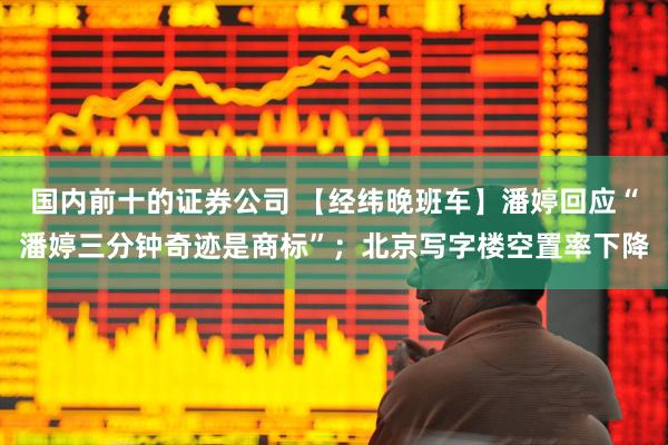 国内前十的证券公司 【经纬晚班车】潘婷回应“潘婷三分钟奇迹是商标”；北京写字楼空置率下降