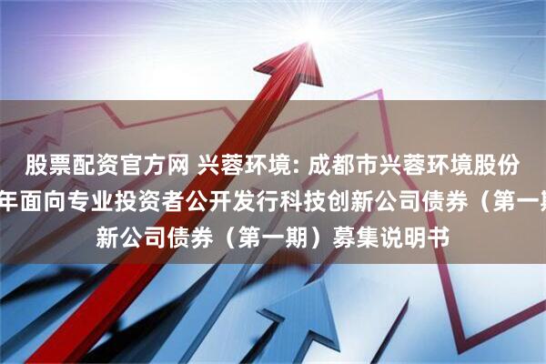 股票配资官方网 兴蓉环境: 成都市兴蓉环境股份有限公司2025年面向专业投资者公开发行科技创新公司债券(第一期)募集说明书