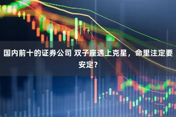 国内前十的证券公司 双子座遇上克星，命里注定要安定？