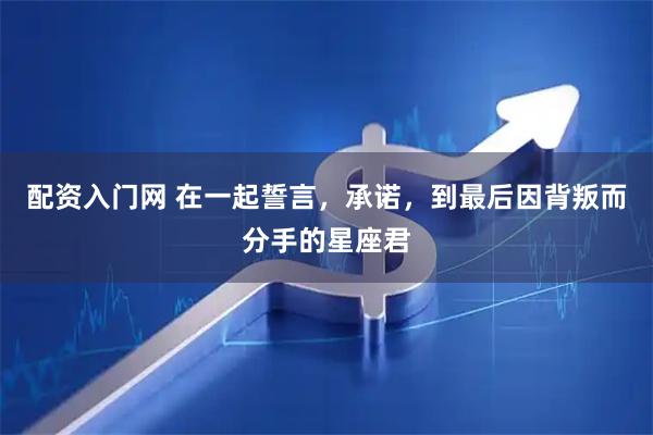 配资入门网 在一起誓言，承诺，到最后因背叛而分手的星座君
