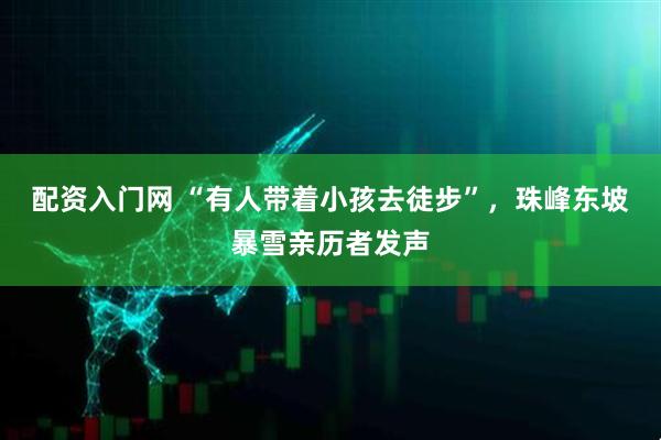配资入门网 “有人带着小孩去徒步”，珠峰东坡暴雪亲历者发声