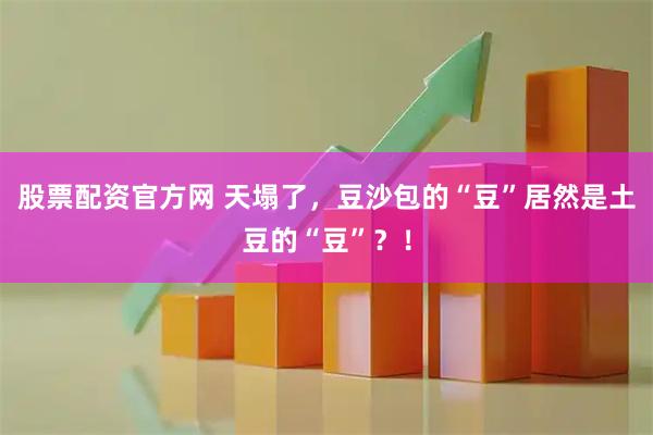 股票配资官方网 天塌了，豆沙包的“豆”居然是土豆的“豆”？！