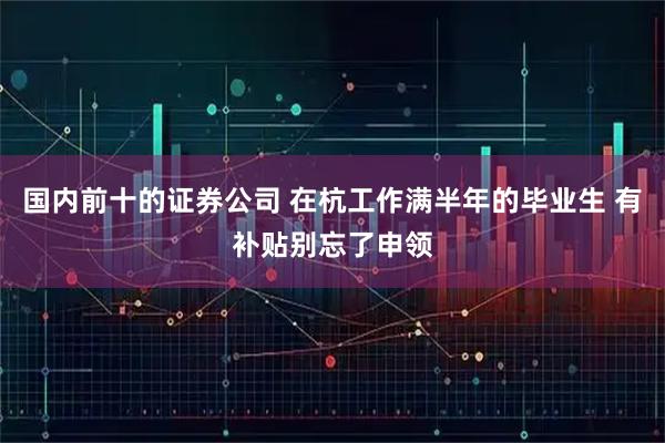 国内前十的证券公司 在杭工作满半年的毕业生 有补贴别忘了申领