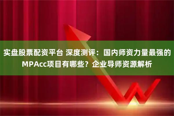 实盘股票配资平台 深度测评：国内师资力量最强的MPAcc项目有哪些？企业导师资源解析