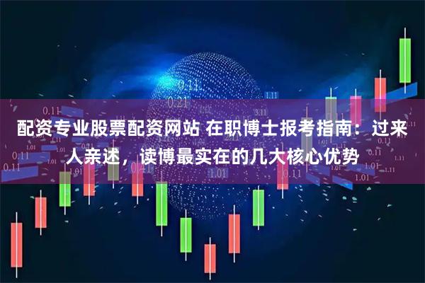 配资专业股票配资网站 在职博士报考指南：过来人亲述，读博最实在的几大核心优势