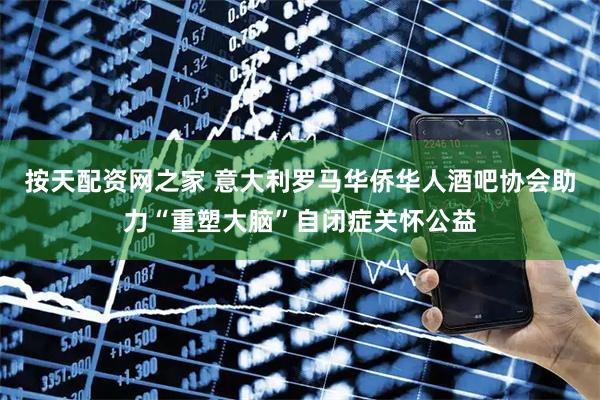 按天配资网之家 意大利罗马华侨华人酒吧协会助力“重塑大脑”自闭症关怀公益
