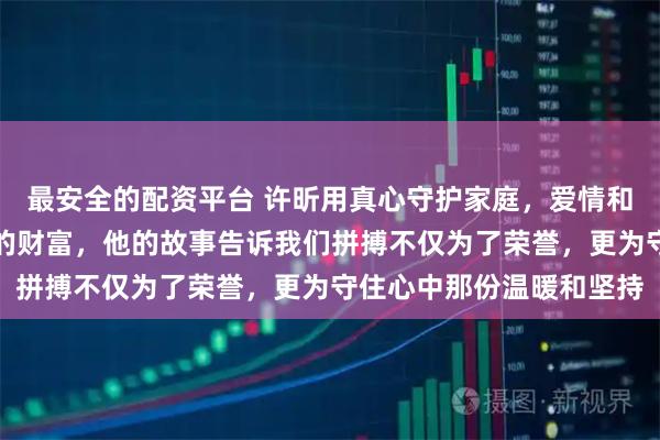 最安全的配资平台 许昕用真心守护家庭，爱情和责任成为他人生最宝贵的财富，他的故事告诉我们拼搏不仅为了荣誉，更为守住心中那份温暖和坚持