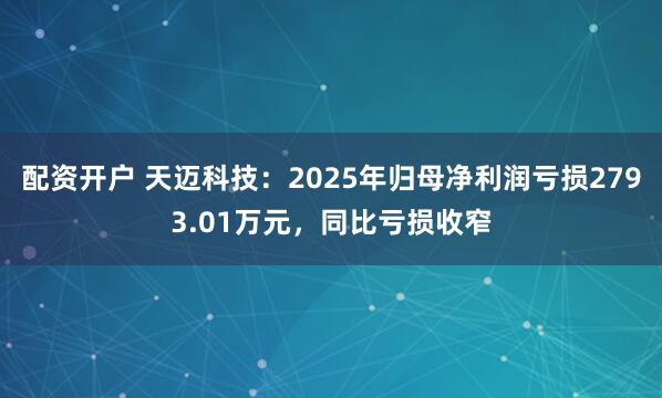 配资开户 天迈科技：2025年归母净利润亏损2793.01万元，同比亏损收窄