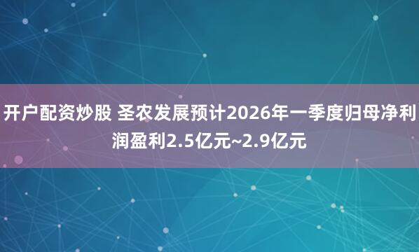 开户配资炒股 圣农发展预计2026年一季度归母净利润盈利2.5亿元~2.9亿元
