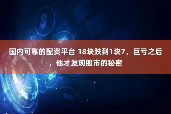国内可靠的配资平台 18块跌到1块7，巨亏之后，他才发现股市的秘密