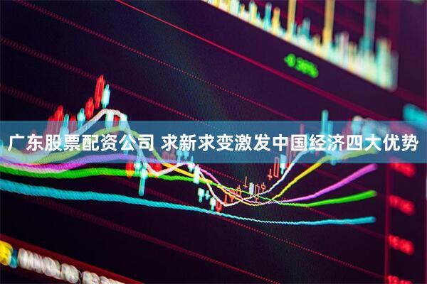 广东股票配资公司 求新求变激发中国经济四大优势