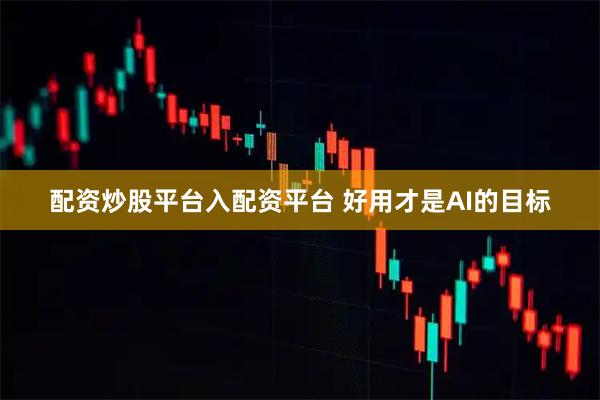 配资炒股平台入配资平台 好用才是AI的目标
