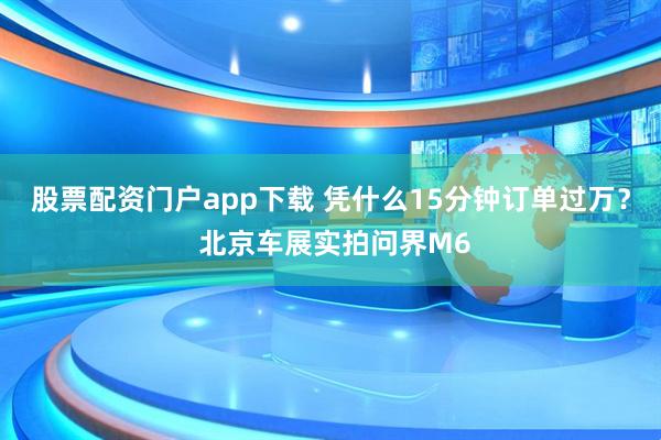 股票配资门户app下载 凭什么15分钟订单过万？ 北京车展实拍问界M6