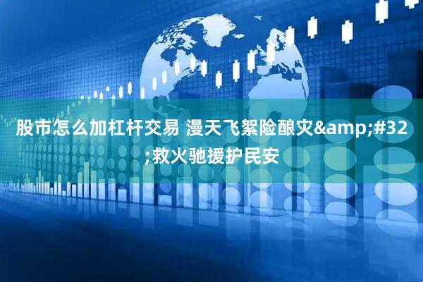 股市怎么加杠杆交易 漫天飞絮险酿灾 救火驰援护民安
