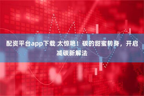 配资平台app下载 太惊艳！碳的甜蜜转身，开启减碳新解法
