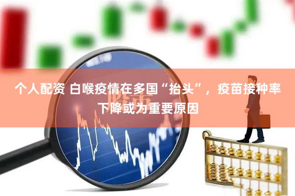 个人配资 白喉疫情在多国“抬头”,疫苗接种率下降或为重要原因