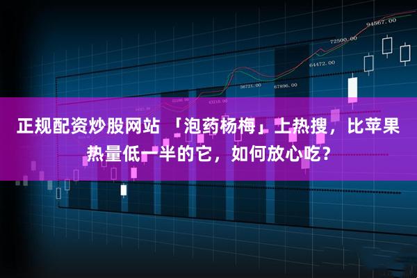 正规配资炒股网站 「泡药杨梅」上热搜,比苹果热量低一半的它,如何放心吃?