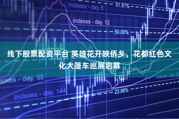 线下股票配资平台 英雄花开映侨乡，花都红色文化大篷车巡展启幕