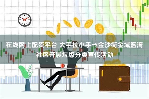 在线网上配资平台 大手拉小手→金沙街金域蓝湾社区开展垃圾分类宣传活动