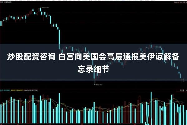 炒股配资咨询 白宫向美国会高层通报美伊谅解备忘录细节
