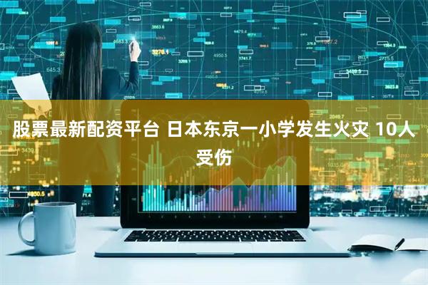 股票最新配资平台 日本东京一小学发生火灾 10人受伤