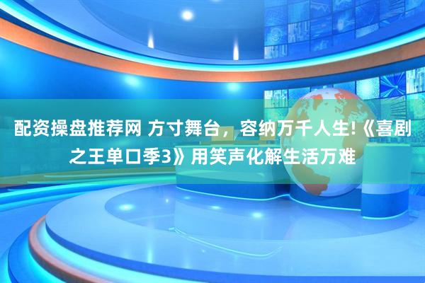 配资操盘推荐网 方寸舞台,容纳万千人生!《喜剧之王单口季3》用笑声化解生活万难