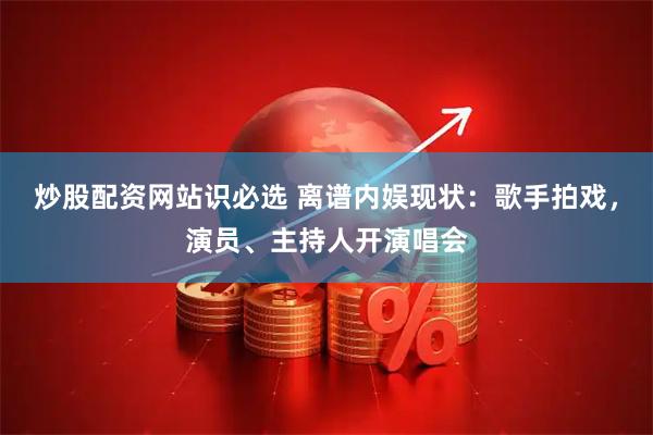 炒股配资网站识必选 离谱内娱现状：歌手拍戏，演员、主持人开演唱会
