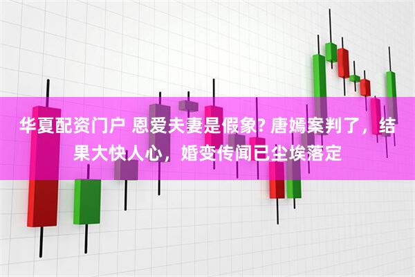 华夏配资门户 恩爱夫妻是假象? 唐嫣案判了，结果大快人心，婚变传闻已尘埃落定