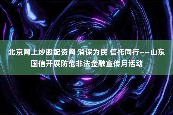 北京网上炒股配资网 消保为民 信托同行——山东国信开展防范非法金融宣传月活动
