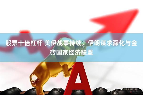 股票十倍杠杆 美伊战事持续，伊朗谋求深化与金砖国家经济联盟