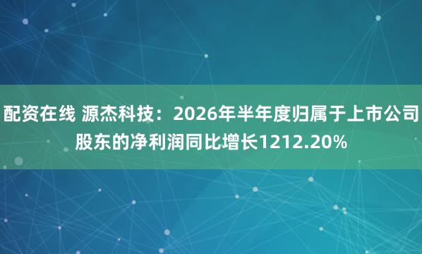 配资在线 源杰科技：2026年半年度归属于上市公司股东的净利润同比增长1212.20%