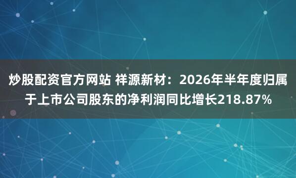 炒股配资官方网站 祥源新材：2026年半年度归属于上市公司股东的净利润同比增长218.87%
