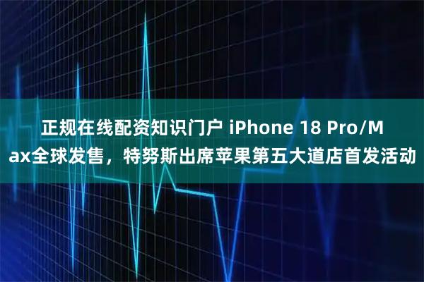 正规在线配资知识门户 iPhone 18 Pro/Max全球发售，特努斯出席苹果第五大道店首发活动