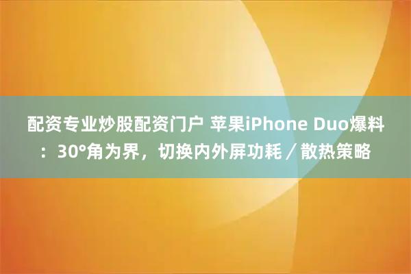 配资专业炒股配资门户 苹果iPhone Duo爆料：30°角为界，切换内外屏功耗／散热策略