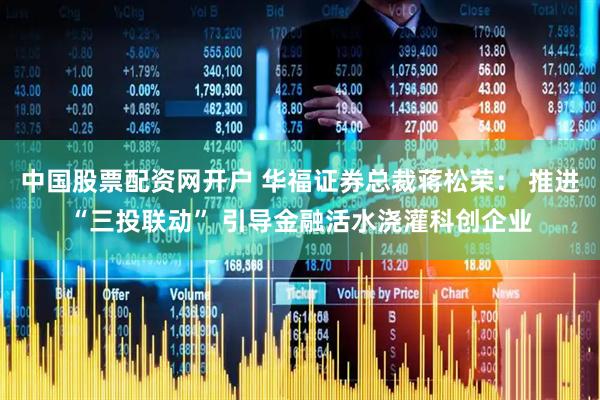 中国股票配资网开户 华福证券总裁蒋松荣： 推进“三投联动” 引导金融活水浇灌科创企业